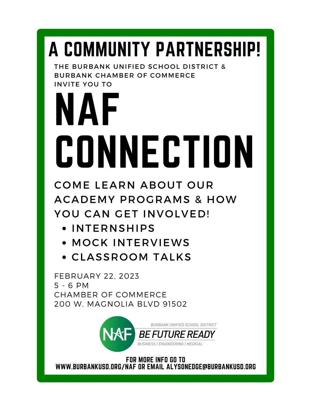 May be an image of text that says 'A COMMUNITY PARTNERSHIP! THE BURBANK UNIFIED SCHOOL DISTRICT & BURBANK CHAMBER OF COMMERCE INVITE YOU TO NAF CONNECTION COME LEARN ABOUT OUR ACADEMY PROGRAMS & HOW YOU CAN GET INVOLVED! INTERNSHIPS •MOCK INTERVIEWS CLASSROOM TALKS FEBRUARY 22, 2023 -6PM PM CHAMBER OF COMMERCE 200 W. MAGNOLIA BLVD 91502 BURBANK UNIFIED SCHOOL DISTRICT NAF BEFUTURE READY BUSINESS/ ENGINEERING MEDICAL FOR MORE INFO GO TO WWW.BURBANKUSD.ORG/NAF OR EMAIL ALY'