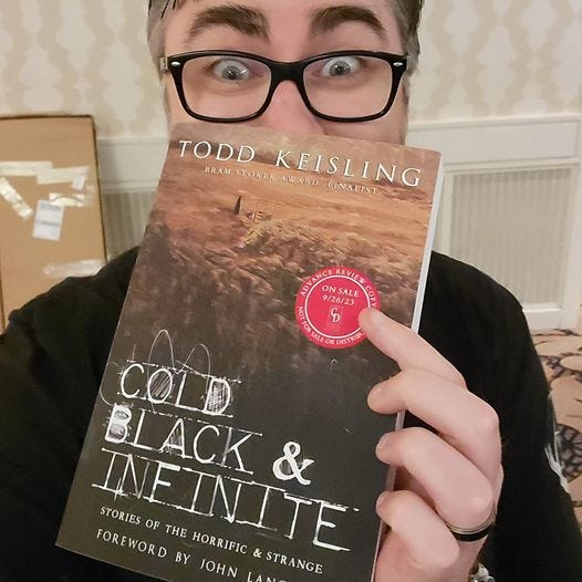 May be an image of 1 person and text that says 'TODD KEISLING FINALIST BRAM TOKER WARD ON 9/26/23 REVIEWC SALE D DISTRIB COLD BLACK & STORIES OF THE HORRIFIC INEINITE & STRANGE FOREWORD BY JOHN'