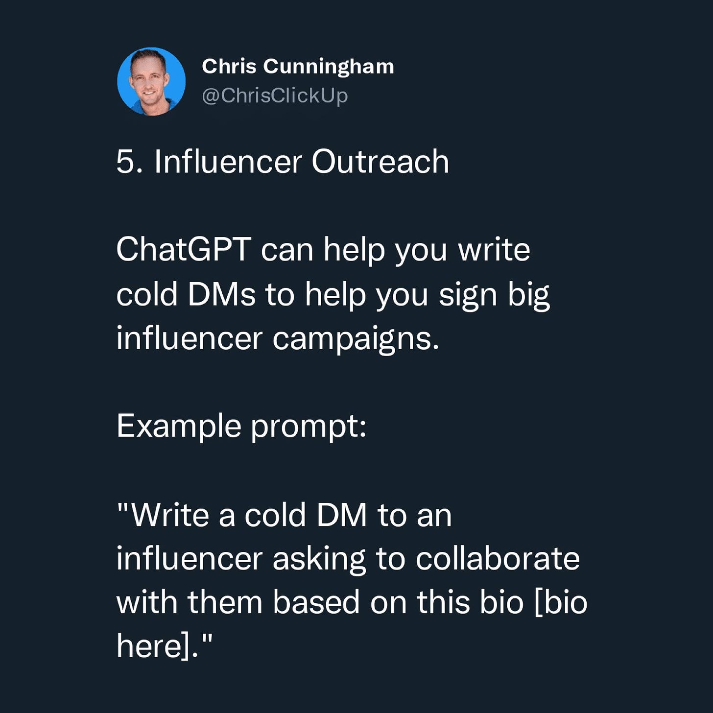 Có thể là ảnh chụp màn hình Twitter về 1 người và văn bản cho biết 'Chris Cunningham @ChrisClickUp 5. Influencer Outreach ChatGPT can help you write cold DMs to help you sign big influencer campaigns. Example prompt: "Write a cold DM to an influencer asking to collaborate with them based on this bio [bio here]."'