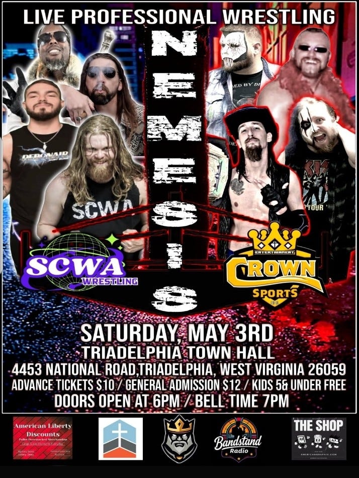 May be an image of 6 people and text that says 'LIVE PROFESSIONAL WRESTLING N番 DBYD DEROWAD ScWA YOUR SCWA WRESTLING EHTERI EHTERTMIANKN RERPTENT OROWN SPORTS SATURDAY, MAY 3RD TRIADELPHIA TOWN HALL 4453 NATIONAL ROAD,TRIADELPHIA, WEST VIRGINIA 26059 ADVANCE TICKETS $10/ GENERAL ADMISSION $12 KIDS 5& UNDER FREE DOORS OPEN AT 6PM /BELL TIME 7PM merie iberty Discounts nherdabrsMnthant Me THE SHOP Bandstand o Radio 造'