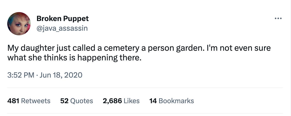 Tweet by @java_assasin from June 18, 2020: My daughter just called a cemetery a person garden. I'm not even sure what she thinks is happening there.