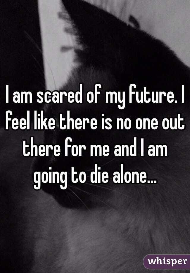 I am scared of my future. I feel like there is no one out there for