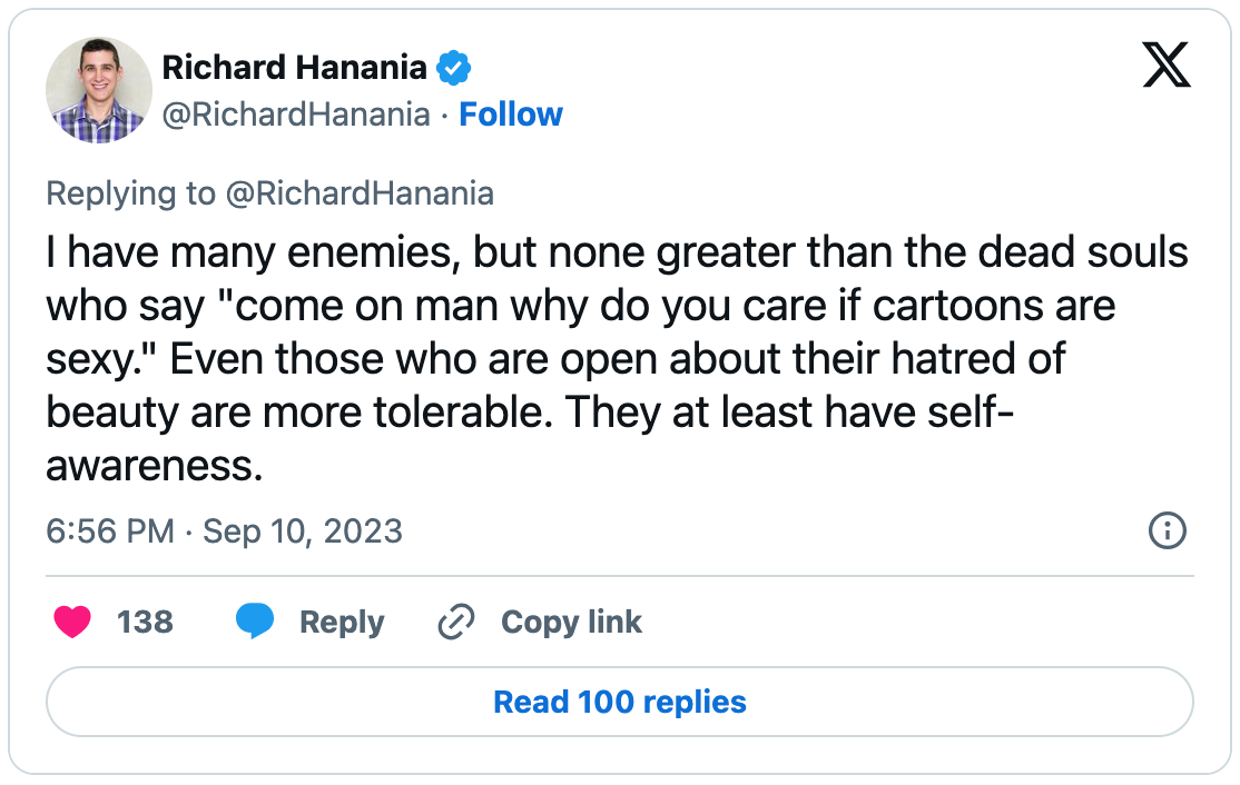 Racist shitbag Richard Hanania posted, under his own real name: “I have many enemies, but none greater than the dead souls who say "come on man why do you care if cartoons are sexy." Even those who are open about their hatred of beauty are more tolerable. They at least have self-awareness.”