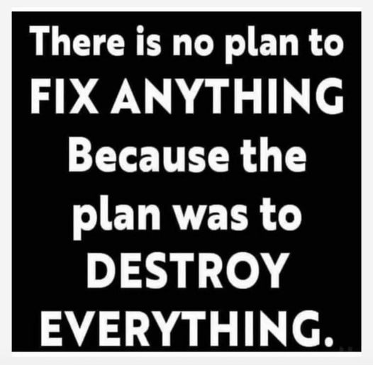 May be an image of text that says 'There is no plan to FIX ANYTHING Because the plan was to DESTROY EVERYTHING.'