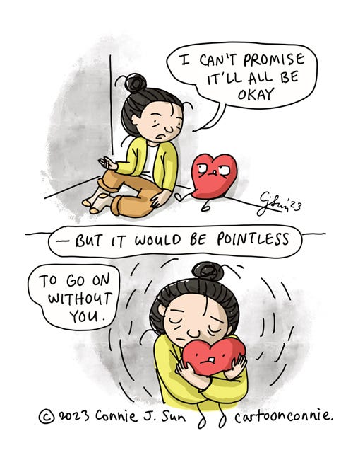 Life Without Love 2-panel comic of a cartoon girl with a bun talking to a plushy red cartoon heart. Panel 1: Girl says to heart, "I can't promise it'll all be okay..." Heart looks looks at her warily. Panel 2: midshot of girl hugging the heart with affection. Caption reads, "-- but it would be pointless to go on without you." Cartoon titled, "Life Without Love," by Connie Sun, cartoonconnie, 2023.