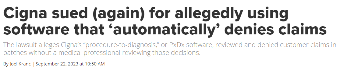 Cigna sued (again) for allegedly using software that ‘automatically’ denies claims: The lawsuit alleges Cigna’s “procedure-to-diagnosis,” or PxDx software, reviewed and denied customer claims in batches without a medical professional reviewing those decisions.