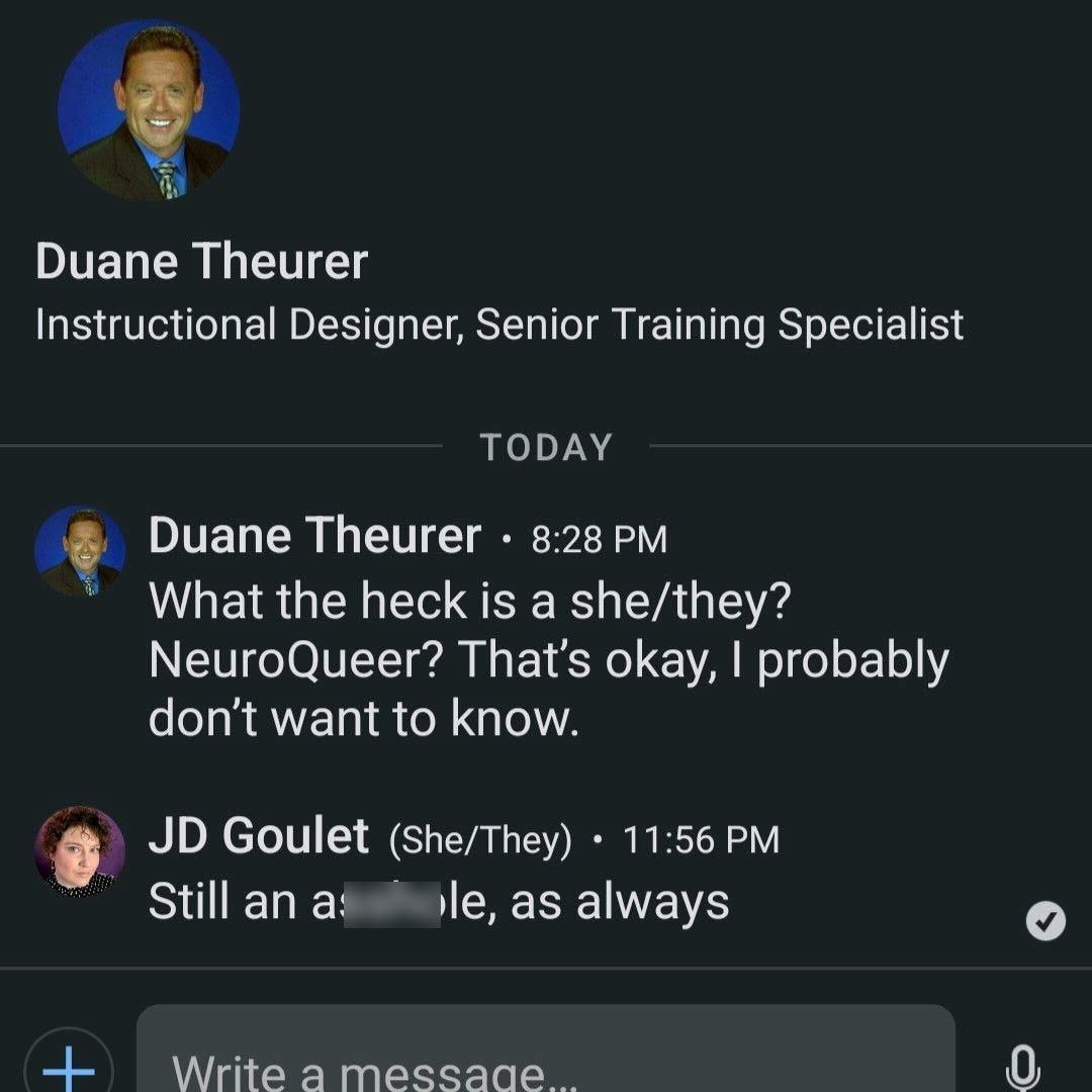Screen shot of the DM from my former coworker saying, "What the heck is a she/they? NeuroQueer? That's okay, I probably don't want to know" to which I responded "Still an asshole, as always."