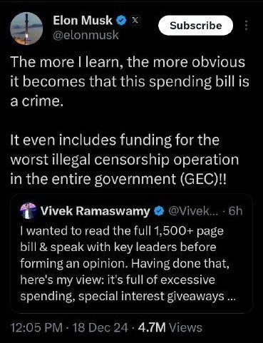 May be an image of text that says 'Elon Musk elonmusk Subscribe The more |learn, the more obvious it becomes that this spending bill is a crime. It even includes funding for the worst illegal censorship operation in the entire government (GEC)!! K海 Vivek Ramaswamy wanted to read the full 1,500+ page bill speak with key leaders before forming an opinion. Having done that, here's my view: it's full of excessive spending, special interest giveaways... 4.7M Views ews'