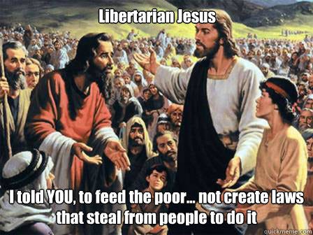 Libertarian Jesus I told YOU, to feed the poor... not create laws that  steal from people to do it - Misc - quickmeme