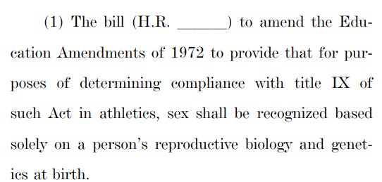 (1) The bill (H.R. lll) to amend the Edu13 cation Amendments of 1972 to provide that for pur14 poses of determining compliance with title IX of 15 such Act in athletics, sex shall be recognized based 16 solely on a person’s reproductive biology and genet17 ics at birth