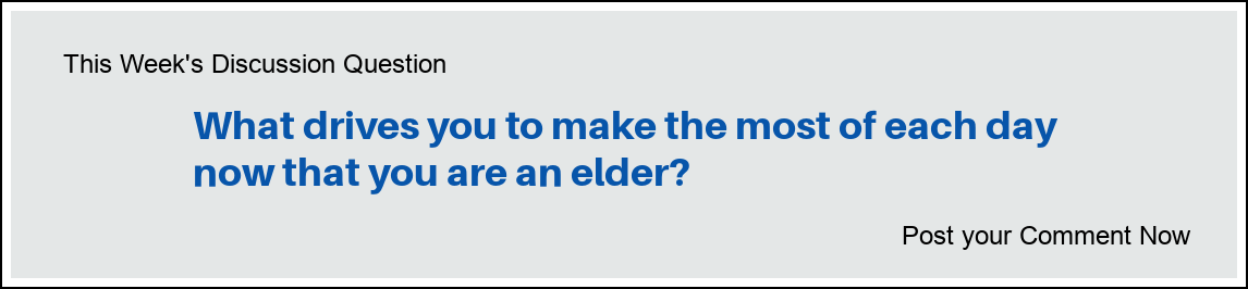 This Week's Discussion Question: "What drives you to make the most of each day now that you are an elder?"