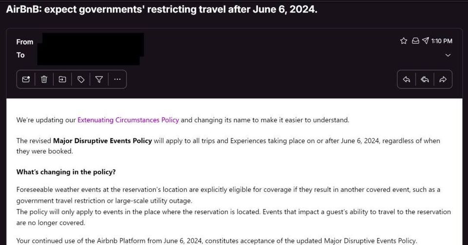 May be an image of text that says 'AirBnB: From governments' restricting travel after June 2024. 1:10 updating our Extenuating Circumstances Policy and changing its name they The revised Major Disruptive Events Policy will apply booked. make What's changing easier to understand. trips and Experiences taking place the policy? after June 2024, regardless Foreseeable weather events government travel restriction policy only apply no longer covered. when the reservation's location are explicitly eligible for coverage large-scale utility outage. events the place where the reservation continued they result located. Events another covered event, such Airbnb Platform from June impact guest's ability 2024 constitutes acceptance travel the updated Major Disruptive'