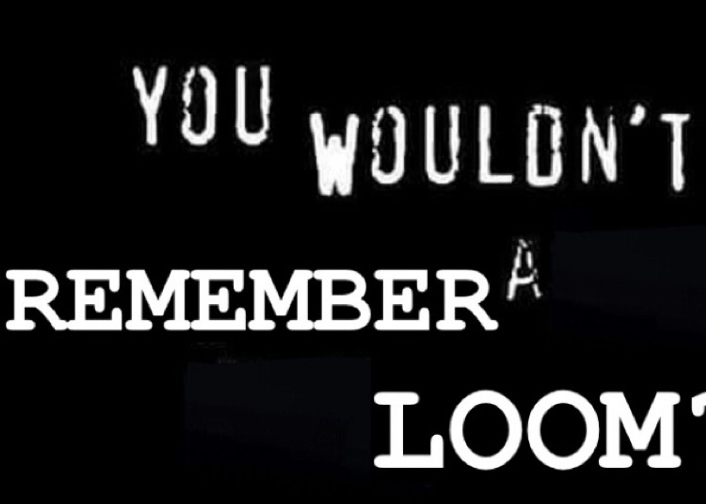 Parody of the "you wouldn't steal a car" anti-piracy ad that reads "you wouldn't REMEMBER a LOOM"