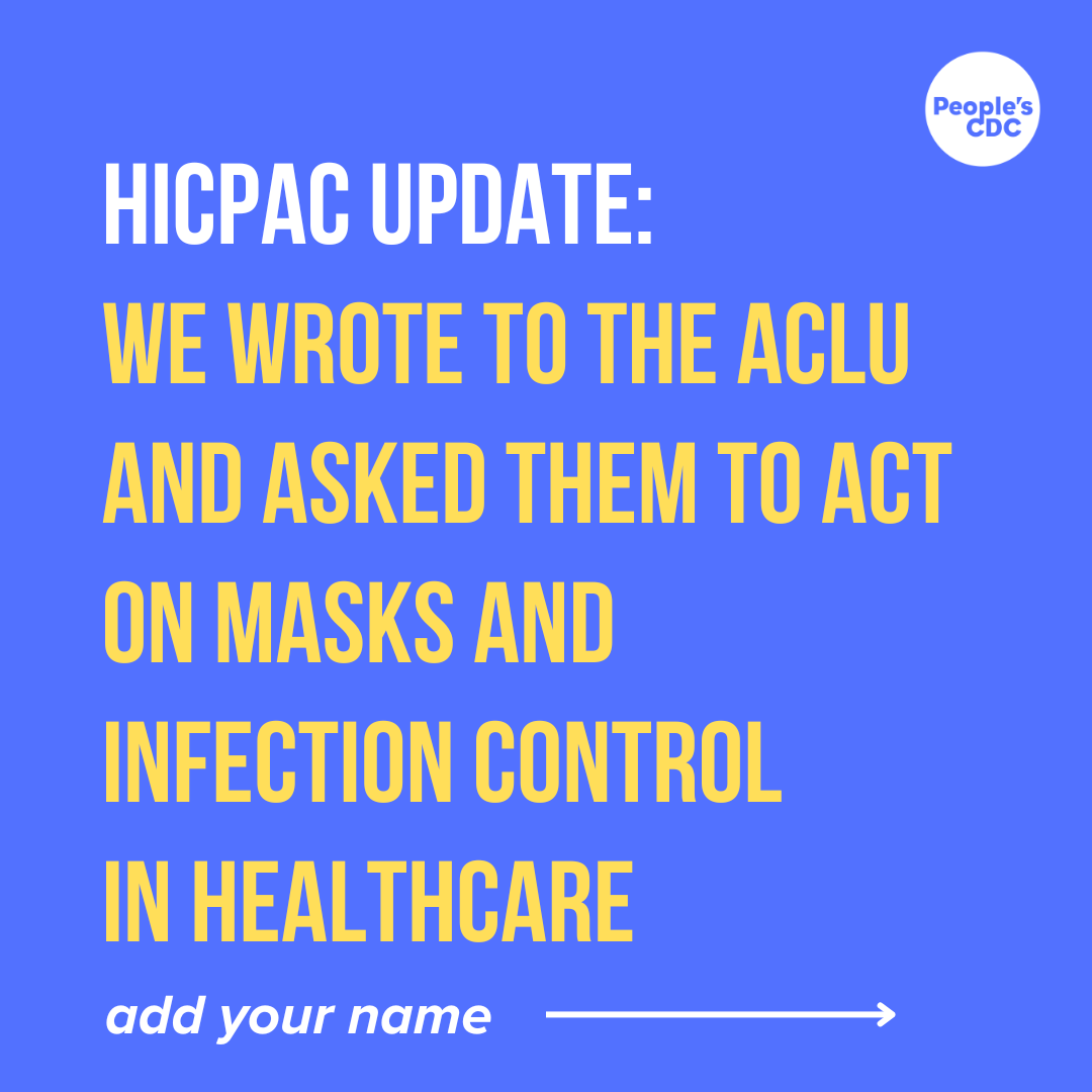 Blue background with a white Peoples CDC logo in the top right. Reads in white text : "HICPAC UPDATE"   Yellow text reads: "HICPAC Update:  We wrote to the ACLU and asked them to act on masks and infection control  in healthcare"  below in italics "add your name" and a white arrow to the right.