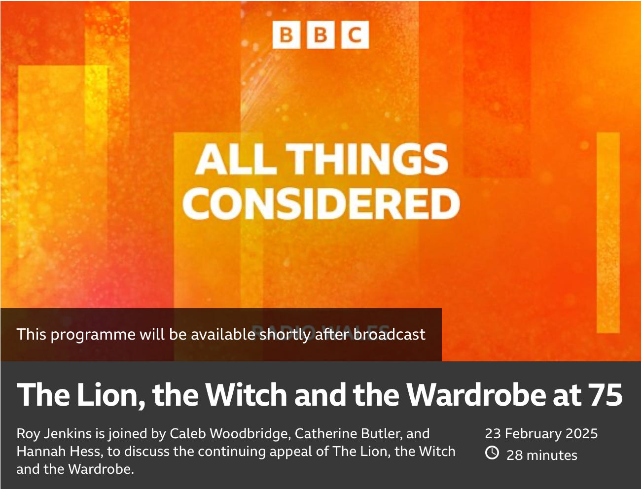 BBC All Things Considered: The Lion, the Witch and the Wardrobe at 75 All Things Considered Roy Jenkins is joined by Caleb Woodbridge, Catherine Butler, and Hannah Hess, to discuss the continuing appeal of The Lion, the Witch and the Wardrobe.  Show more      Release date: 23 February 2025, 28 minutes