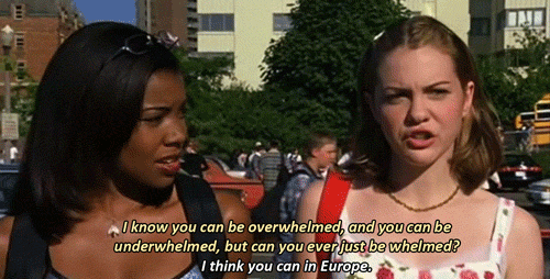 Gif from 10 Things I Hate About You. Chastity asks Bianca, I know you can be overwhelmed, and you can be underwhelmed, but can you ever just be whelmed? Bianca replies, vapidly: I think you can in Europe.