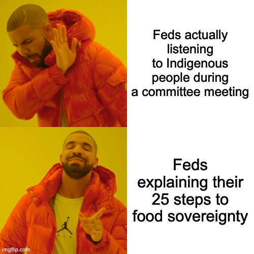 Drake, hotline bling meme. The first image has him saying no with his body language, to text which says “Feds actually listening to Indigenous people during a committee meeting”. The second image is Drake looking more approvingly at text which reads “Feds explaining their 25 steps to food sovereignty.
