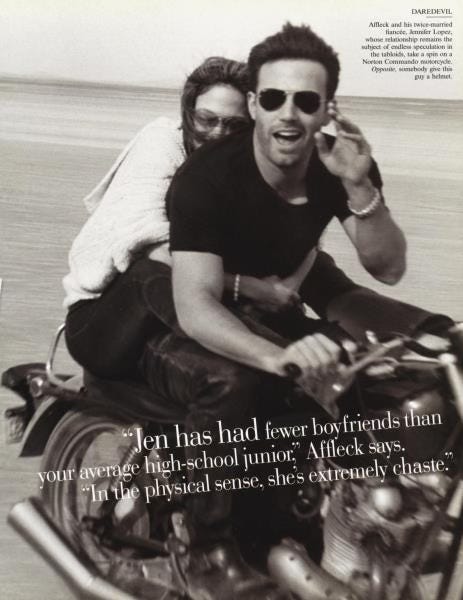 A page from a 2003 edition of Vanity Fair, featuring a shot of Ben Affleck riding a motorbike with Jennifer Lopez on the back, and the quote: “Jen has had fewer boyfriends than your average high school junior." Affleck says. "In the physical sense, she’s extremely chaste."