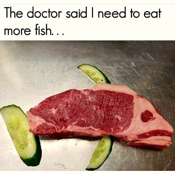 May be an image of steak and text that says 'The doctor said I need to eat more fish...'