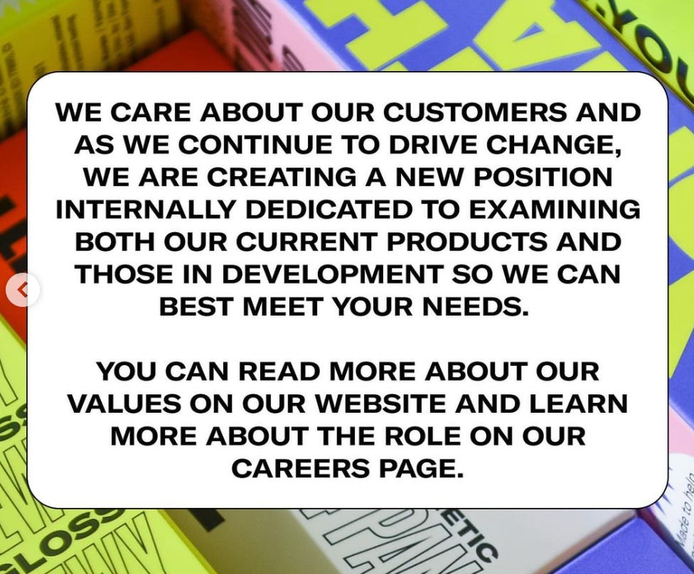 WE CARE ABOUT OUR CUSTOMERS AND AS WE CONTINUE TO DRIVE CHANGE, WE ARE CREATING A NEW POSITION INTERNALLY DEDICATED TO EXAMINING BOTH OUR CURRENT PRODUCTS AND THOSE IN DEVELOPMENT SO WE CAN BEST MEET YOUR NEEDS. YOU CAN READ MORE ABOUT OUR VALUES ON OUR WEBSITE AND LEARN MORE ABOUT THE ROLE ON OUR CAREERS PAGE.