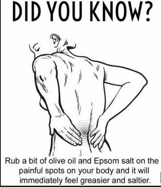 Did you know? Rub a bit of olive oil and Epsom salt on the painful spots on your body and it immediately feel greasier and saltier.