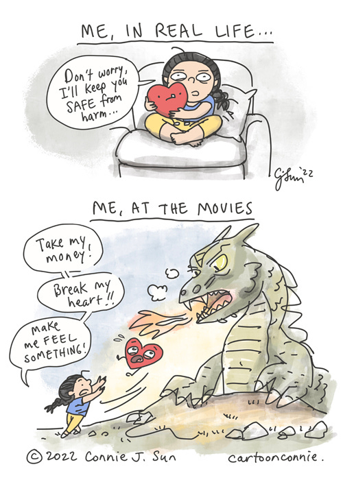 Me, at the Movies 2-panel webcomic of a cartoon girl on a couch, cradling her heart like a child and saying, "Don't worry, I'll keep you safe from harm." The heading says, "Me, in real life." In contrast, the heading of the next scene reads, "Me, at the movies." The second panel is a drawing of the girl in a dramatic fantasy-action scene, hurling the heart directly into the mouth of a giant, menacing, fire-breathing dragon, with all her might. She yells out, "Take my money! Break my heart!! Make me FEEL SOMETHING!" Comic strip by Connie Sun, cartoonconnie, 2022.