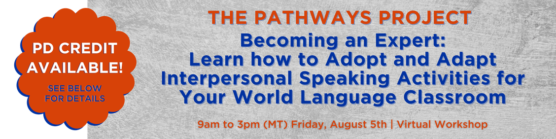 The Pathways Project  Becoming an Expert: Adopt and Adapt Interpersonal Speaking Activities for Your Classroom. 9am to 3pm (MT). Friday, August 5th | Virtual Workshop. PD Credit Available! See below for details. 