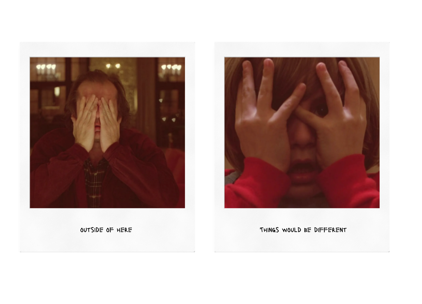 Two polaroids of Jack and Danny both covering their eyes in the same way. Text beneath reads "Outside of here" "Things would be different"