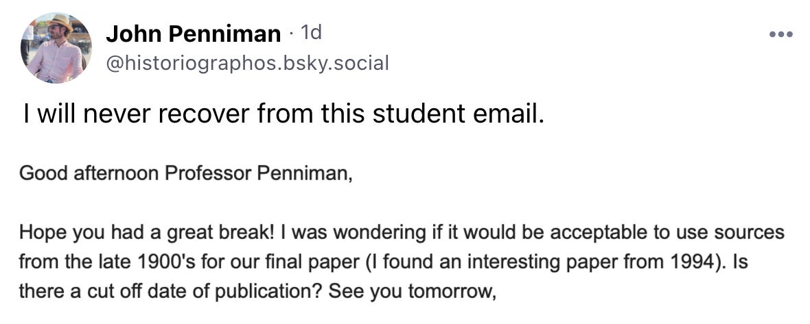 John Penniman · 1d @historiographos.bsky.social  I will never recover from this student email.
