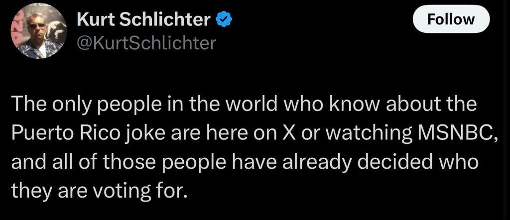 Kurt Schlichter on Twitter: “The only people in the world who know about the Puerto Rico joke are here on X or watching MSNBC, and all of those people have already decided who they are voting for.”