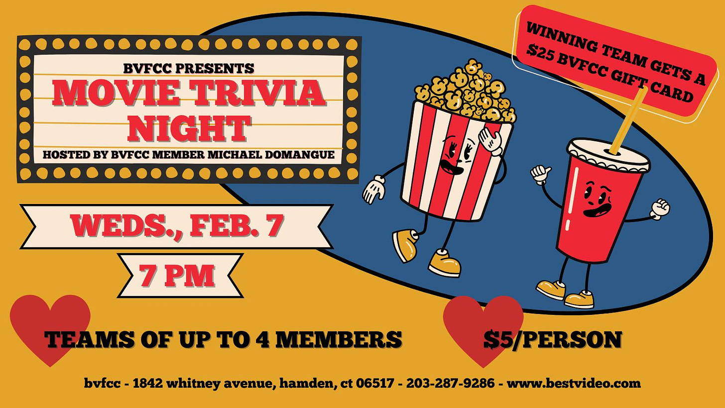 May be an image of text that says 'BVFCC PRESENTS MOVIE TRIVIA NIGHT HOSTED BY BVFCC MEMBER MICHAEL DOMANGUE WINNING $25 BVFCC GIFT TEAM GETS CARD A WEDS., FEB.7 aoo0 7 PM TEAMS OF UP TO 4 MEMBERS bvfcc 1842 whitney avenue, hamden, ct 06517 203-287-9286 www.bestvideo.com $5/PERSON'