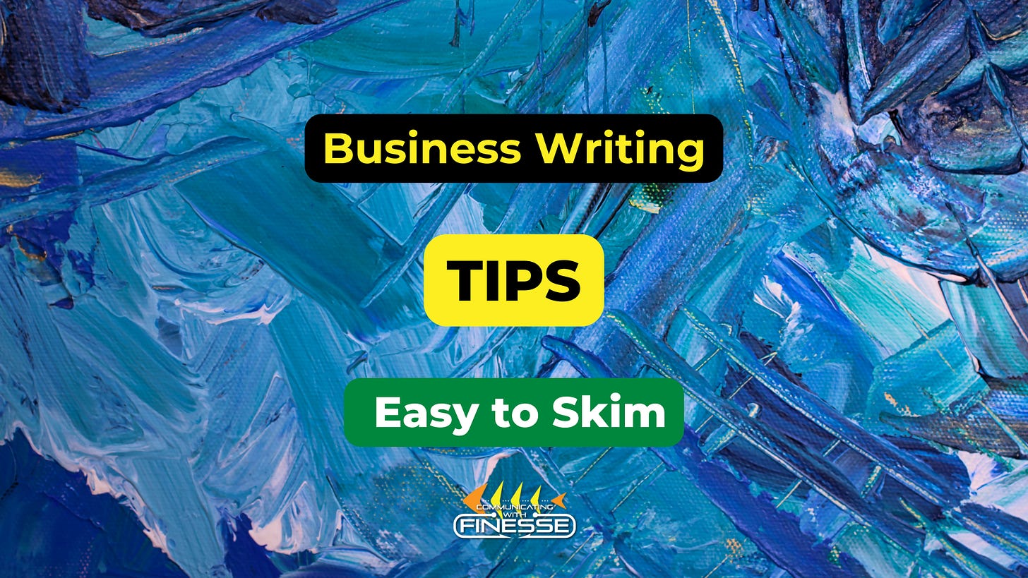 These are five writing tips to make it easier for business readers to skim your report.FINESSE is a cause-and-effect approach for effective communication when complexity and uncertainty are high.