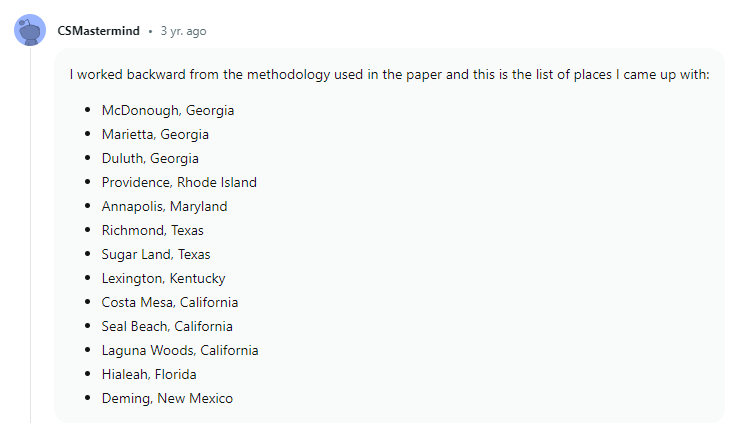 I worked backward from the methodology used in the paper and this is the list of places I came up with: McDonough, Georgia; Marietta, Georgia; Duluth, Georgia; Providence, Rhode Island; Annapolis, Maryland; Richmond, Texas; Sugar Land, Texas; Lexington, Kentucky; Costa Mesa, California; Seal Beach, California; Laguna Woods, California; Hialeah, Florida; Deming, New Mexico