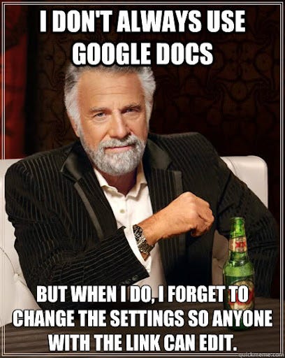 I don't always use Google Docs but when I do, I forget to change the  settings so anyone with the link can edit. - The Most Interesting Man In  The World -