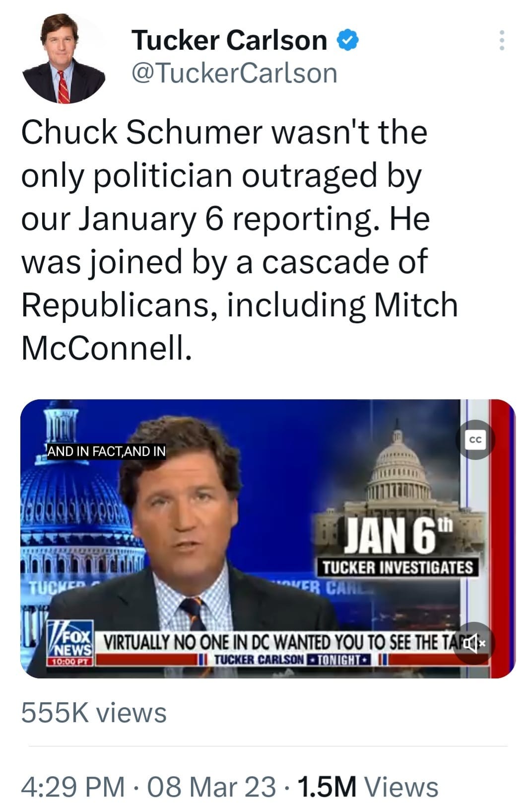 May be a Twitter screenshot of 2 people and text that says 'Tucker Carlson @TuckerCarlson Chuck Schumer wasn't the only politician outraged by our January 6 reporting. He was joined by a cascade of Republicans including Mitch McConnell. AND IN FACT,AND IN CC TUCKED JAN 6 TUCKER INVESTIGATES OUER NEWS VIRTUALLY NO ONE INDC IN WANTED YOU το SEE THETA 4 10:00PT TUCKER CARLSON TONIGHT 555K views 4:29 PM 08 Mar 23 1.5M Views'