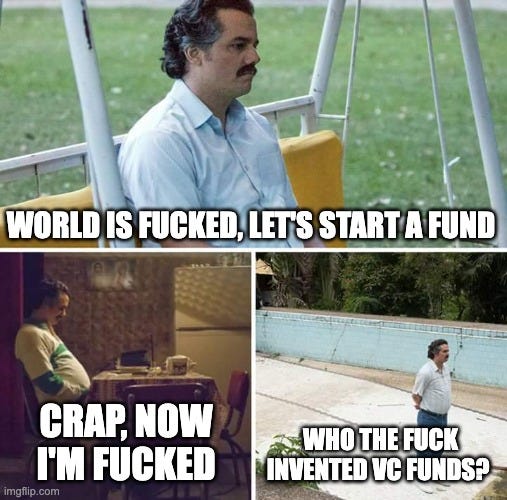 Sad Pablo Escobar Meme | WORLD IS FUCKED, LET'S START A FUND; CRAP, NOW I'M FUCKED; WHO THE FUCK INVENTED VC FUNDS? | image tagged in memes,sad pablo escobar | made w/ Imgflip meme maker