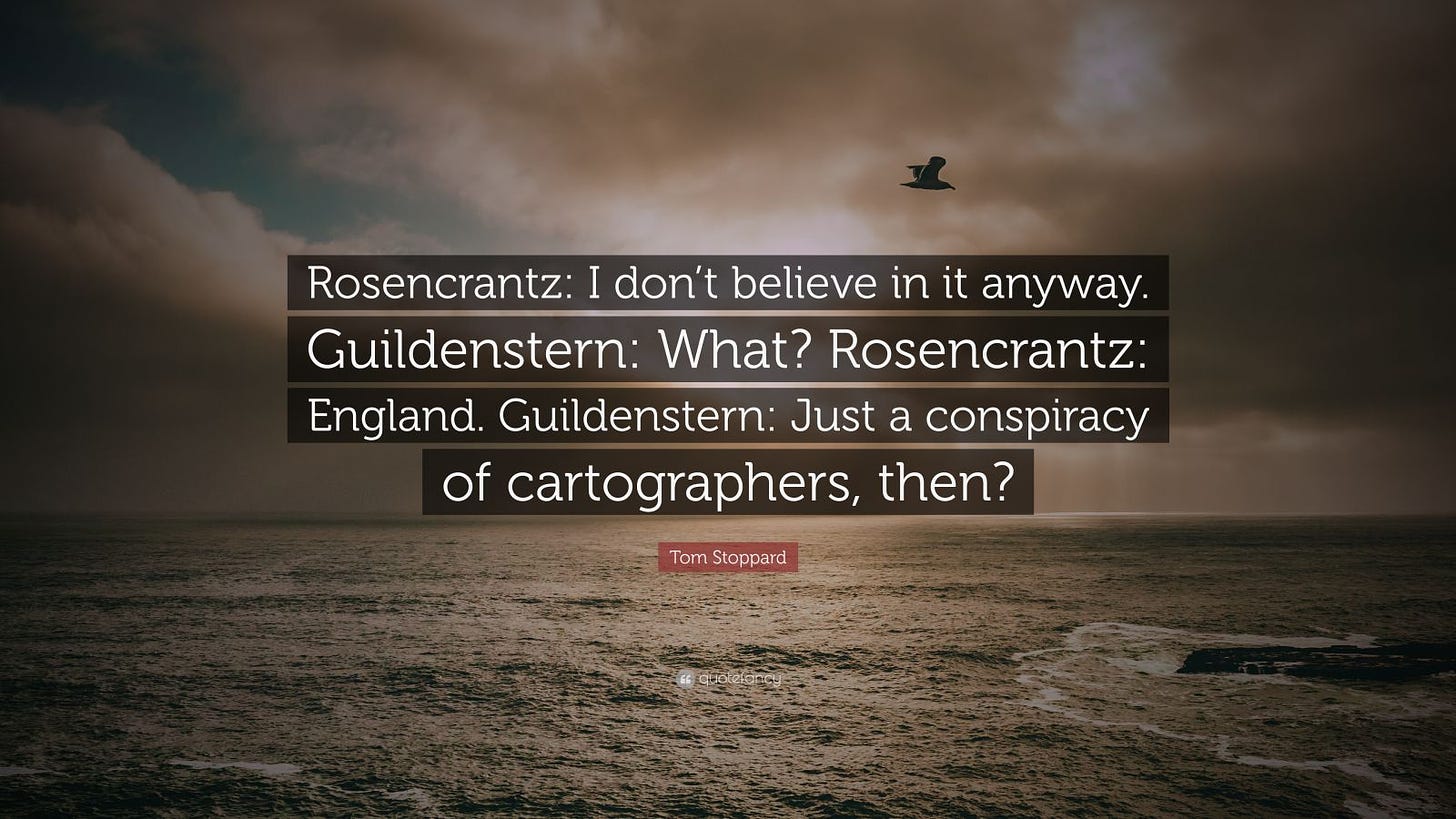 Tom Stoppard Quote: “Rosencrantz: I don't believe in it anyway.  Guildenstern: What? Rosencrantz: England. Guildenstern: Just a conspiracy  of ...”