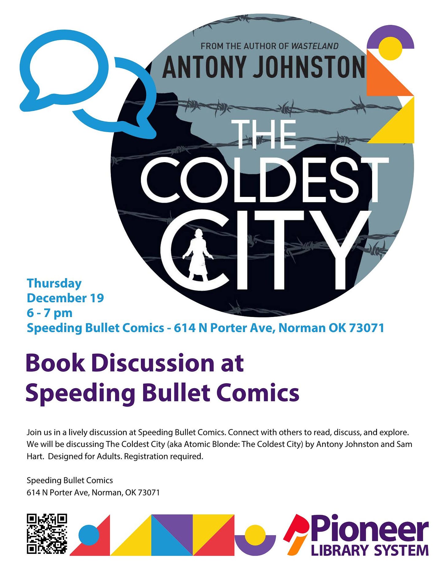 May be an image of text that says 'FROM THE AUTHOR OF WASTELAND ANTONY JOHNSTON THE COLDEST CITY Thursday December 19 6-7pm 6-7 pm Speeding Bullet Comics 614 N Porter Ave, Norman OK 73071 Book Discussion at Speeding Bullet Comics Join us sin ทอ lively discussion at Speeding Bullet Comics. Connect with others to read, discuss, and explore. We will be discussing The Coldest City (aka Atomic Blonde: The Coldest City) by Antony Johnston and Sam Hart. Designed Adults. Registrationr required. Speeding Bullet Comics 614N Porter Ave, Norman, OK 73071 Pioneer LIBRARY SYSTEM'