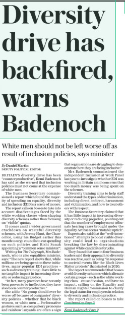Diversity drive has backfired, warns Badenoch White men should not be left worse off as result of inclusion policies, says minister The Daily Telegraph20 Mar 2024By Daniel Martin DEPUTY POLITICAL EDITOR BRITAIN’S diversity drive has been “counterproductive”, Kemi Badenoch has said as she warned that inclusion policies must not come at the expense of white men. The Business Secretary commissioned a report which found the majority of spending on equality, diversity and inclusion (EDI) is a waste of money. The report calls on bosses to take into account disadvantages faced by the white working classes when shaping diversity schemes rather than focusing on “visible” quotas. It comes amid a wider government crackdown on wasteful diversity schemes, with Jeremy Hunt, the Chancellor, using his Budget earlier this month to urge councils to cut spending on such policies and Rishi Sunak appointing a “common sense minister”. Writing for The Telegraph, Mrs Badenoch, who is also equalities minister, says: “The new report shows that, while millions are being spent on these initiatives, many popular EDI practices – such as diversity training – have little to no tangible impact in increasing diversity or reducing prejudice. “In fact, many practices have not only been proven to be ineffective, they have also been counterproductive.” She adds: “No group should ever be worse off because of companies’ diversity policies – whether that be black women, or white men ... Performative gestures such as compulsory pronouns and rainbow lanyards are often a sign that organisations are struggling to demonstrate how they are being inclusive.” Mrs Badenoch commissioned the independent Inclusion at Work Panel last year to investigate whether EDI was working in Britain amid concerns that too much money was being spent on the schemes. Diversity training aims to help staff understand the types of discrimination, including direct, indirect, harassment and victimisation, and how to treat others with respect. The Business Secretary claimed that it has little impact in increasing diversity or reducing prejudice, pointing out that the number of employment tribunals hearing cases brought under the Equality Act has seen a “notable uptick”. Experts also said that the “well-intentioned” attempts to boost visible diversity could lead to organisations breaking the law by discriminating against white candidates for jobs. They found that one in four business leaders said their approach to diversity was reactive, such as being “in response to societal events like the Black Lives Matter protests” that started in 2020. The report recommended that bosses avoid diversity schemes which alienate certain groups – such as the white working class – cause division, and have no impact, calling on the Equality and Human Rights Commission to clarify the legal status for employers in relation to diversity and inclusion practice. The report called on bosses to take into account disadvantages faced by the working classes when shaping diversity schemes, concluding: “Employers must also consider less visible diversity, including socioeconomic and educational background.” Mrs Badenoch, who said last year that Britain is “the best country in the world to be black”, hits out at “snake oil” diversity schemes and tells firms that their equality strategies must uphold “fairness and meritocracy”. She says some firms had broken the law under the guise of diversity and inclusion by “censoring beliefs or discriminating against certain groups in favour of others”. The report cited the example of Cheshire Police, which in 2019 had to pay out £100,000 after being found to have discriminated against a white applicant on the grounds of sexual orientation, race and gender. The panel also highlighted the RAF’S discrimination against white men as part of its drive to improve diversity. Last year the force admitted that initiatives to increase the numbers of women and people from ethnic minorities had led to unlawful positive discrimination. The independent panel said firms should ensure the number of EDI staff they have represents “value for money”, pointing out the UK appoints twice as many as any other country. Mrs Badenoch is considering a further crackdown on EDI spending in government, with possible curbs on external consultants. Article Name:Diversity drive has backfired, warns Badenoch Publication:The Daily Telegraph Author:By Daniel Martin DEPUTY POLITICAL EDITOR Start Page:1 End Page:1