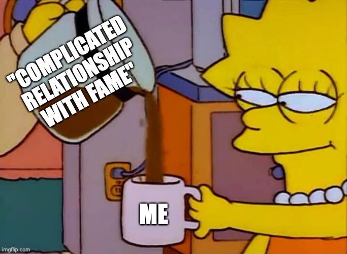 Lisa Simpson coffee meme where the coffee is "complicated relationship with fame" and the coffee cup is me.