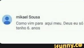 Mikael Sousa Como vim para aqui meu. Deus eu só tenho 6 ...