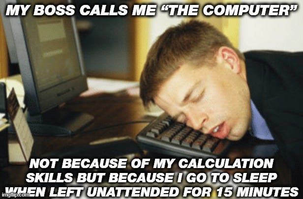 Sleep Mode | MY BOSS CALLS ME “THE COMPUTER”; NOT BECAUSE OF MY CALCULATION SKILLS BUT BECAUSE I GO TO SLEEP WHEN LEFT UNATTENDED FOR 15 MINUTES | image tagged in asleep at keyboard | made w/ Imgflip meme maker