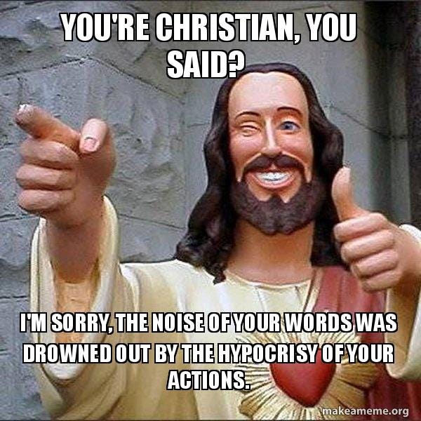 You're Christian, you said? I'm sorry, the noise of your words was drowned out by the hypocrisy ...