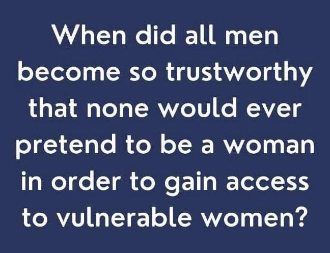 May be an image of text that says 'When did all men become so trustworthy that none would ever pretend to be a woman in order to gain access to vulnerable women?'