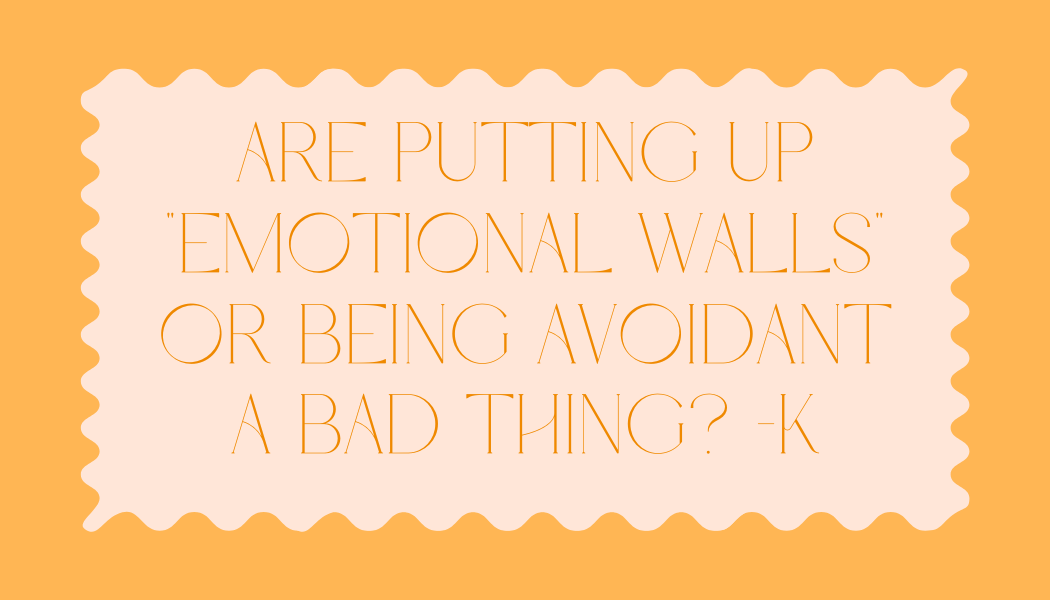 K asked, “Are putting up ‘emotional walls’ or being avoidant a bad thing?