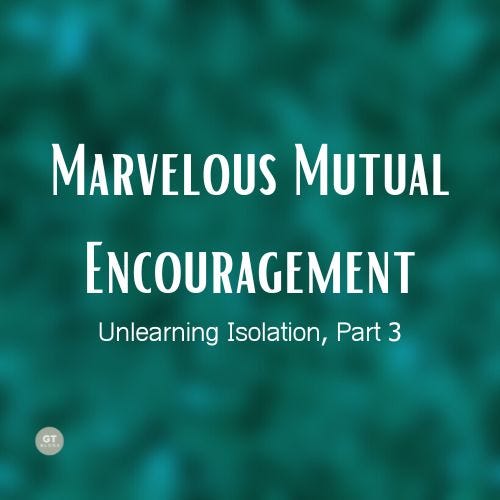 Marvelous Mutual Encouragement, Unlearning Isolation, Part 3,  a blog by Gary Thomas