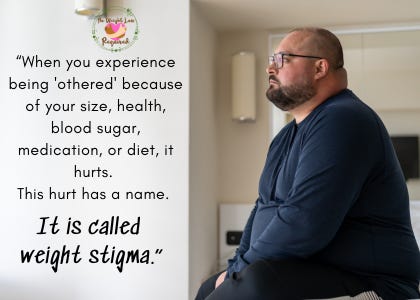 “When you experience being 'othered' because of your size, health, blood sugar, medication, or diet, it hurts.  This hurt has a name. It is called weight stigma.