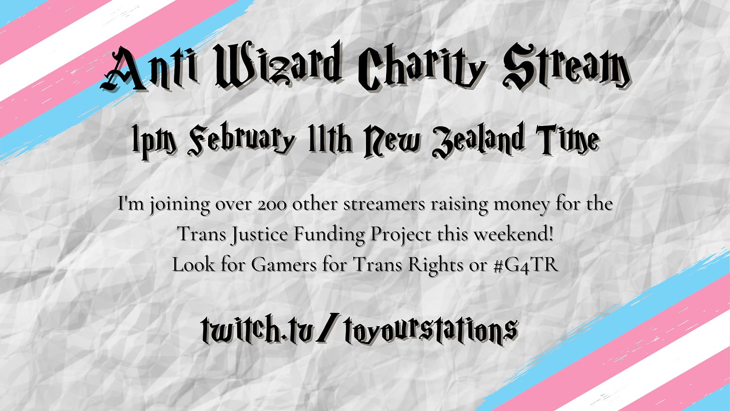 A graphic with trans flag corners, and a font reminiscent of Harry Potter reads "Anti Wizard Charity Stream, 1pm February 11th, New Zealand Time. I'm joining over 200 other streamers raising money for the Trans Justice Funding Project this weekend! Look for Gamers for Trans Rights or #G4TR  twitch dot tv slash ToYourStations" 