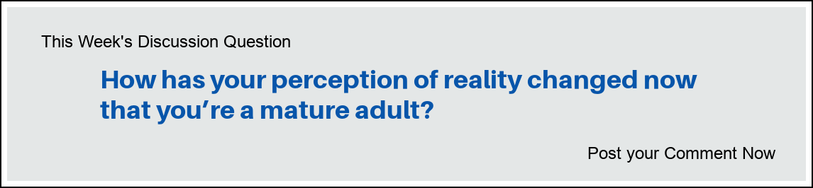 This Week's Discussion Question: "How has your perception of reality changed now that you’re a mature adult?"