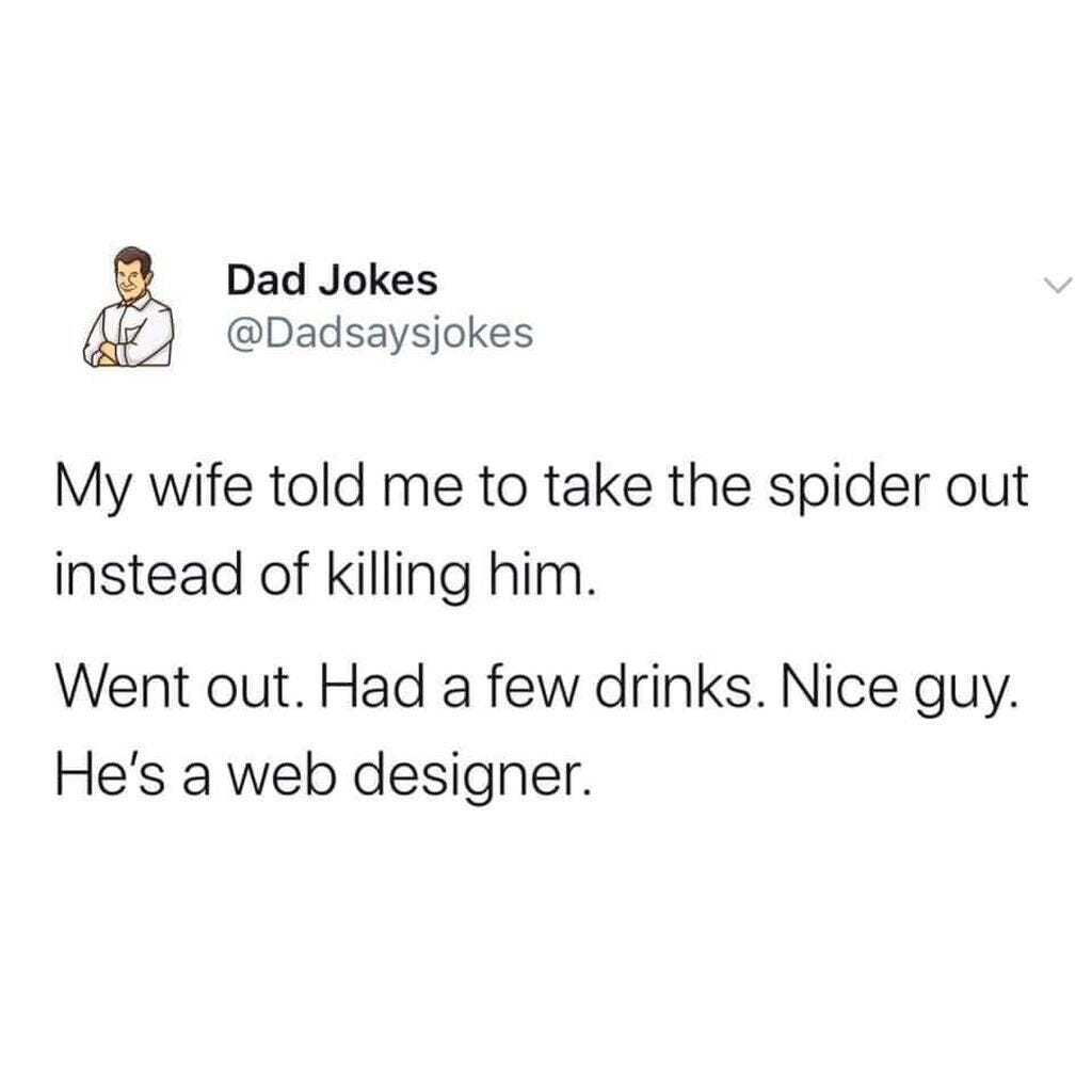 Dad Jokes:

My wife told me to take the spider out instead of killing him.

Went out. Had a few drinks. Nice guy. He's a web designer.